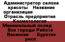 Администратор салона красоты › Название организации ­ Style-charm › Отрасль предприятия ­ Косметология › Минимальный оклад ­ 1 - Все города Работа » Вакансии   . Бурятия респ.